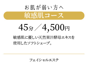 
                  お肌が弱い方へ 敏感肌コース 45分/4,000円
                  敏感肌に優しい天然果汁酵母エキスを使用したソフトシェーブ。